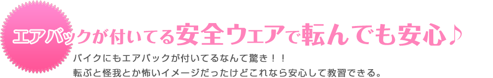 エアバックが付いてる安全ウェアで転んでも安心♪ バイクにもエアバックが付いてるなんて驚き！！転ぶと怪我とか怖いイメージだったけどこれなら安心して教習できる。