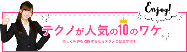 テクノが人気の10のワケ 楽しく免許を取得するならテクノ自動車学校！